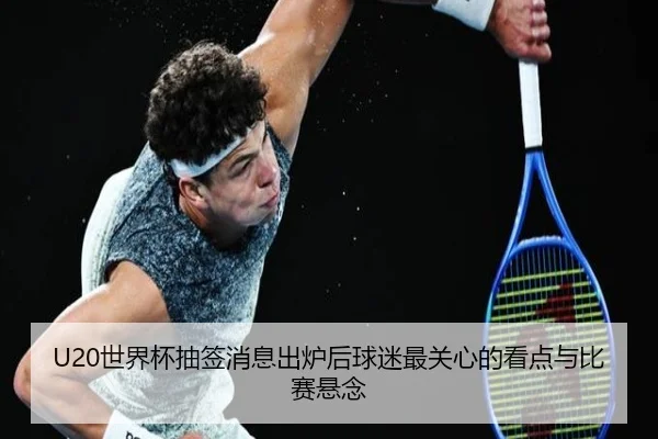 U20世界杯抽签消息出炉后球迷最关心的看点与比赛悬念